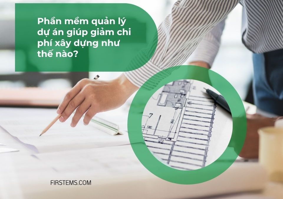 Phần mềm quản lý dự án giúp giảm chi phí xây dựng như thế nào?